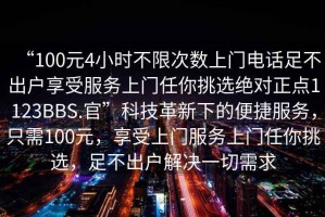 “100元4小時(shí)不限次數(shù)上門電話足不出戶享受服務(wù)上門任你挑選絕對(duì)正點(diǎn)1123BBS.官”科技革新下的便捷服務(wù)，只需100元，享受上門服務(wù)上門任你挑選，足不出戶解決一切需求