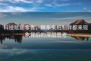 科技賦能零售，胖東來(lái)抵制胖都來(lái)現(xiàn)象背后的深層思考