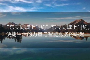 “東莞同城上門(mén)約”東莞同城上門(mén)約，便捷生活的力量與智能服務(wù)的崛起