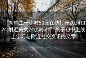 “初中生一小時(shí)50元在線打開(kāi)20241124.附近美女24小時(shí).cc”關(guān)于初中生線上學(xué)習(xí)與附近社交資訊的文章