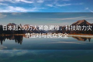 日本超200萬(wàn)人緊急避難，科技助力災(zāi)情應(yīng)對(duì)與民眾安全