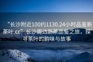 “長(zhǎng)沙附近100約1130.24小時(shí)品鑒新茶葉.cc”長(zhǎng)沙周邊新茶品鑒之旅，探尋茶葉的韻味與故事