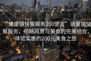 “塘廈鎮(zhèn)快餐服務200便宜”塘廈鎮(zhèn)快餐服務，領略風景與美食的完美結合，體驗實惠的200元美食之旅