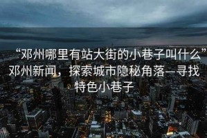 “鄧州哪里有站大街的小巷子叫什么”鄧州新聞，探索城市隱秘角落—尋找特色小巷子