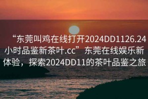 “東莞叫雞在線打開2024DD1126.24小時(shí)品鑒新茶葉.cc”東莞在線娛樂新體驗(yàn)，探索2024DD11的茶葉品鑒之旅
