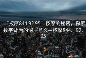 “按摩844 92 95”按摩的秘密，探索數(shù)字背后的深層意義—按摩844、92、95