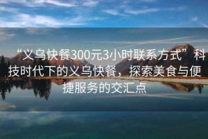 “義烏快餐300元3小時(shí)聯(lián)系方式”科技時(shí)代下的義烏快餐，探索美食與便捷服務(wù)的交匯點(diǎn)