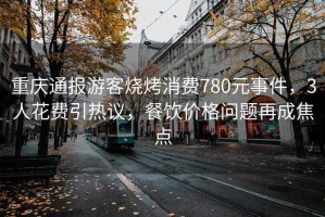 重慶通報游客燒烤消費780元事件，3人花費引熱議，餐飲價格問題再成焦點