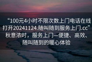 “100元4小時(shí)不限次數(shù)上門電話在線打開20241124.隨叫隨到服務(wù)上門.cc”秋意濃時(shí)，服務(wù)上門—便捷、高效、隨叫隨到的暖心體驗(yàn)