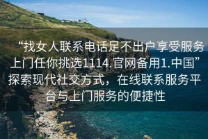 “找女人聯(lián)系電話足不出戶享受服務上門任你挑選1114.官網(wǎng)備用1.中國”探索現(xiàn)代社交方式，在線聯(lián)系服務平臺與上門服務的便捷性