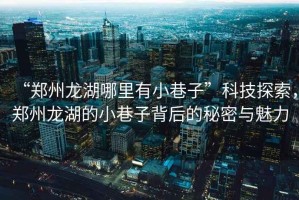 “鄭州龍湖哪里有小巷子”科技探索，鄭州龍湖的小巷子背后的秘密與魅力