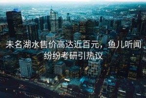 未名湖水售價高達近百元，魚兒聽聞紛紛考研引熱議