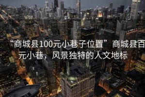 “商城縣100元小巷子位置”商城縣百元小巷，風(fēng)景獨特的人文地標(biāo)