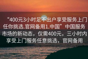 “400元3小時足不出戶享受服務(wù)上門任你挑選.官網(wǎng)備用1.中國”中國服務(wù)市場的新動態(tài)，僅需400元，三小時內(nèi)享受上門服務(wù)任意挑選，官網(wǎng)備用