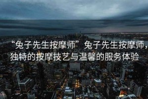 “兔子先生按摩師”兔子先生按摩師，獨特的按摩技藝與溫馨的服務(wù)體驗