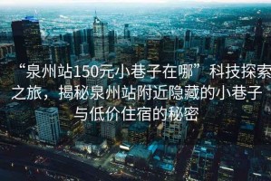 “泉州站150元小巷子在哪”科技探索之旅，揭秘泉州站附近隱藏的小巷子與低價住宿的秘密
