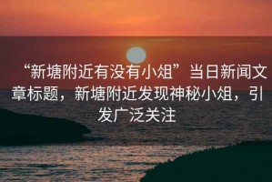 “新塘附近有沒有小俎”當(dāng)日新聞文章標(biāo)題，新塘附近發(fā)現(xiàn)神秘小俎，引發(fā)廣泛關(guān)注