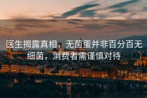 醫(yī)生揭露真相，無(wú)菌蛋并非百分百無(wú)細(xì)菌，消費(fèi)者需謹(jǐn)慎對(duì)待
