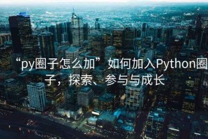 “py圈子怎么加”如何加入Python圈子，探索、參與與成長(zhǎng)