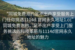 “同城免費(fèi)泡約足不出戶享受服務(wù)上門任你挑選1114d.官網(wǎng)永久地址1.cc”同城免費(fèi)泡約，足不出戶享受上門服務(wù)挑選的科技革新與1114d官網(wǎng)永久地址的魅力