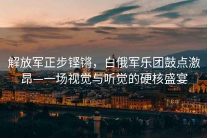 解放軍正步鏗鏘，白俄軍樂團鼓點激昂—一場視覺與聽覺的硬核盛宴