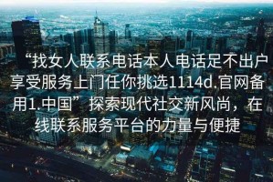 “找女人聯(lián)系電話本人電話足不出戶享受服務(wù)上門任你挑選1114d.官網(wǎng)備用1.中國”探索現(xiàn)代社交新風(fēng)尚，在線聯(lián)系服務(wù)平臺(tái)的力量與便捷
