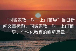 “同城家教一對(duì)一上門輔導(dǎo)”當(dāng)日新聞文章標(biāo)題，同城家教一對(duì)一上門輔導(dǎo)，個(gè)性化教育的嶄新篇章