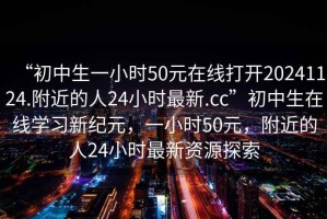 “初中生一小時(shí)50元在線打開20241124.附近的人24小時(shí)最新.cc”初中生在線學(xué)習(xí)新紀(jì)元，一小時(shí)50元，附近的人24小時(shí)最新資源探索