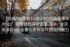 “撫順400全套1130.24小時(shí)品鑒新茶葉.cc”撫順特色茶葉品鑒活動(dòng)，全天候體驗(yàn)400全套與新鮮茶葉的獨(dú)特魅力