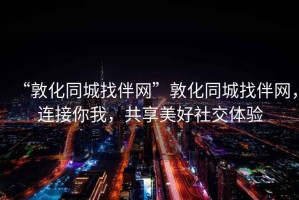 “敦化同城找伴網(wǎng)”敦化同城找伴網(wǎng)，連接你我，共享美好社交體驗