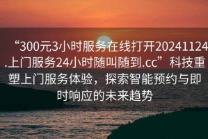 “300元3小時(shí)服務(wù)在線打開20241124.上門服務(wù)24小時(shí)隨叫隨到.cc”科技重塑上門服務(wù)體驗(yàn)，探索智能預(yù)約與即時(shí)響應(yīng)的未來趨勢