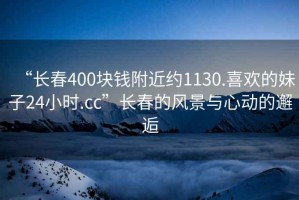 “長春400塊錢附近約1130.喜歡的妹子24小時(shí).cc”長春的風(fēng)景與心動(dòng)的邂逅