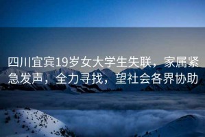 四川宜賓19歲女大學(xué)生失聯(lián)，家屬緊急發(fā)聲，全力尋找，望社會(huì)各界協(xié)助