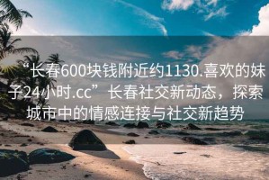 “長春600塊錢附近約1130.喜歡的妹子24小時.cc”長春社交新動態(tài)，探索城市中的情感連接與社交新趨勢