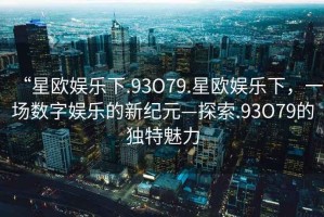 “星歐娛樂下.93O79.星歐娛樂下，一場數(shù)字娛樂的新紀(jì)元—探索.93O79的獨(dú)特魅力