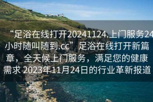 “足浴在線打開20241124.上門服務(wù)24小時(shí)隨叫隨到.cc”足浴在線打開新篇章，全天候上門服務(wù)，滿足您的健康需求 2023年11月24日的行業(yè)革新報(bào)道