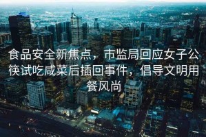 食品安全新焦點(diǎn)，市監(jiān)局回應(yīng)女子公筷試吃咸菜后插回事件，倡導(dǎo)文明用餐風(fēng)尚