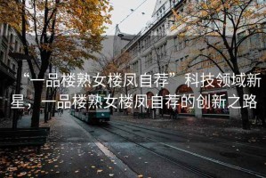 “一品樓熟女樓鳳自薦”科技領(lǐng)域新星，一品樓熟女樓鳳自薦的創(chuàng)新之路
