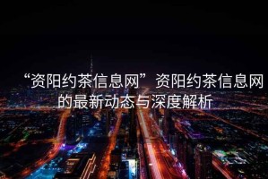 “資陽約茶信息網(wǎng)”資陽約茶信息網(wǎng)的最新動態(tài)與深度解析