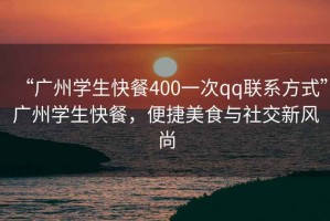 “廣州學(xué)生快餐400一次qq聯(lián)系方式”廣州學(xué)生快餐，便捷美食與社交新風(fēng)尚