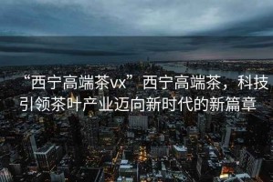 “西寧高端茶vx”西寧高端茶，科技引領(lǐng)茶葉產(chǎn)業(yè)邁向新時(shí)代的新篇章
