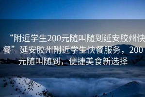 “附近學(xué)生200元隨叫隨到延安膠州快餐”延安膠州附近學(xué)生快餐服務(wù)，200元隨叫隨到，便捷美食新選擇