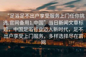 “足浴足不出戶享受服務(wù)上門任你挑選.官網(wǎng)備用1.中國”當日新聞文章標題，中國足浴行業(yè)邁入新時代，足不出戶享受上門服務(wù)，多樣選擇盡在官網(wǎng)