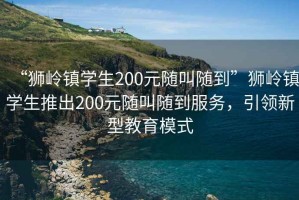 “獅嶺鎮(zhèn)學(xué)生200元隨叫隨到”獅嶺鎮(zhèn)學(xué)生推出200元隨叫隨到服務(wù)，引領(lǐng)新型教育模式