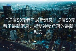 “塘廈50元巷子最新消息”塘廈50元巷子最新消息，揭秘神秘角落的最新動(dòng)態(tài)
