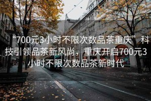 “700元3小時不限次數(shù)品茶重慶”科技引領(lǐng)品茶新風(fēng)尚，重慶開啟700元3小時不限次數(shù)品茶新時代