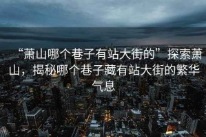 “蕭山哪個(gè)巷子有站大街的”探索蕭山，揭秘哪個(gè)巷子藏有站大街的繁華氣息