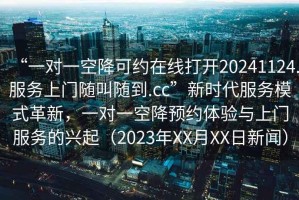 “一對(duì)一空降可約在線打開20241124.服務(wù)上門隨叫隨到.cc”新時(shí)代服務(wù)模式革新，一對(duì)一空降預(yù)約體驗(yàn)與上門服務(wù)的興起（2023年XX月XX日新聞）