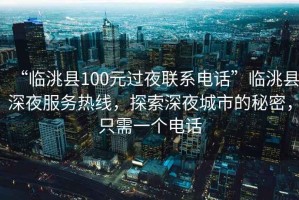 “臨洮縣100元過夜聯(lián)系電話”臨洮縣深夜服務熱線，探索深夜城市的秘密，只需一個電話