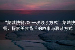 “蒙城快餐200一次聯(lián)系方式”蒙城快餐，探索美食背后的故事與聯(lián)系方式